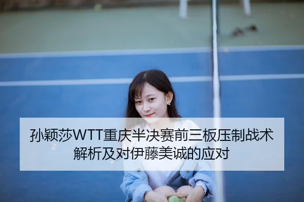 孙颖莎WTT重庆半决赛前三板压制战术解析及对伊藤美诚的应对