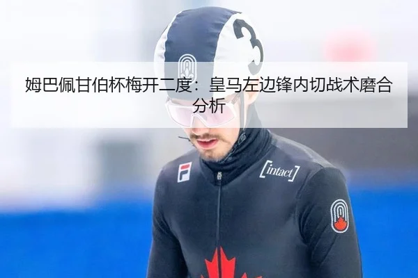 姆巴佩甘伯杯梅开二度：皇马左边锋内切战术磨合分析