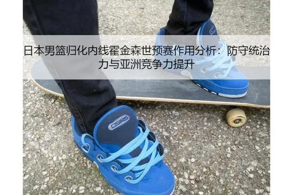 日本男篮归化内线霍金森世预赛作用分析：防守统治力与亚洲竞争力提升