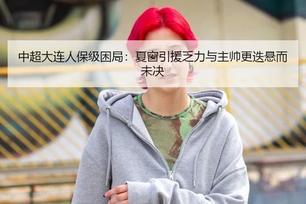 中超大连人保级困局：夏窗引援乏力与主帅更迭悬而未决